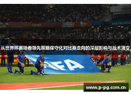 从世界杯赛场看领先策略保守化对比赛走向的深层影响与战术演变 从世界杯赛场看领先策略保守化对比赛走向的深层影响与战术演变