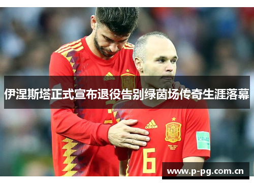 伊涅斯塔正式宣布退役告别绿茵场传奇生涯落幕 伊涅斯塔正式宣布退役告别绿茵场传奇生涯落幕