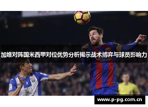 加维对阵国米西甲对位优势分析揭示战术博弈与球员影响力 加维对阵国米西甲对位优势分析揭示战术博弈与球员影响力