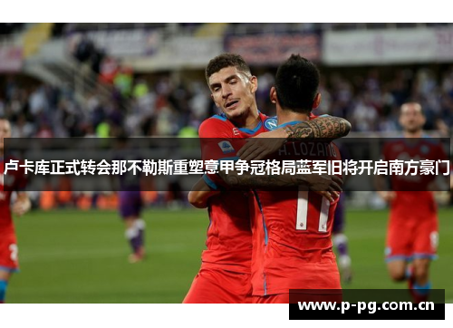 卢卡库正式转会那不勒斯重塑意甲争冠格局蓝军旧将开启南方豪门