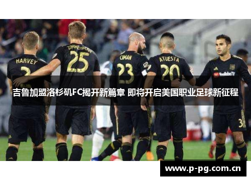 吉鲁加盟洛杉矶FC揭开新篇章 即将开启美国职业足球新征程 吉鲁加盟洛杉矶FC揭开新篇章 即将开启美国职业足球新征程