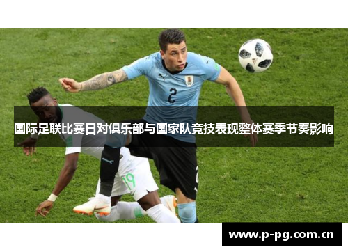 国际足联比赛日对俱乐部与国家队竞技表现整体赛季节奏影响 国际足联比赛日对俱乐部与国家队竞技表现整体赛季节奏影响