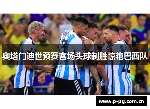 奥塔门迪世预赛客场头球制胜惊艳巴西队