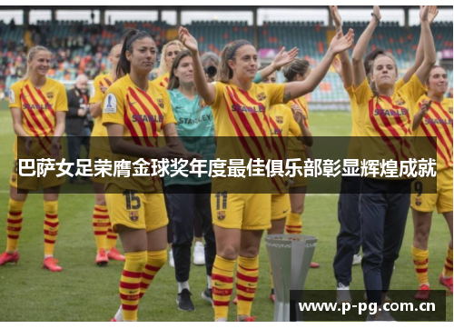 巴萨女足荣膺金球奖年度最佳俱乐部彰显辉煌成就