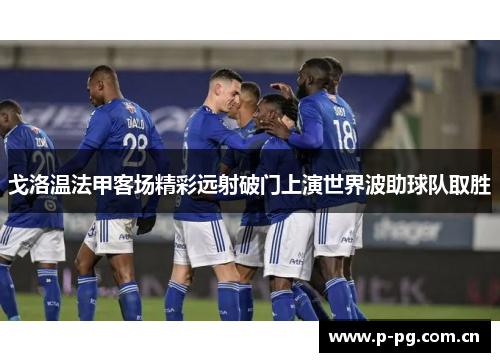 戈洛温法甲客场精彩远射破门上演世界波助球队取胜 戈洛温法甲客场精彩远射破门上演世界波助球队取胜