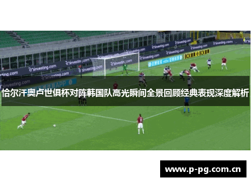 恰尔汗奥卢世俱杯对阵韩国队高光瞬间全景回顾经典表现深度解析 恰尔汗奥卢世俱杯对阵韩国队高光瞬间全景回顾经典表现深度解析