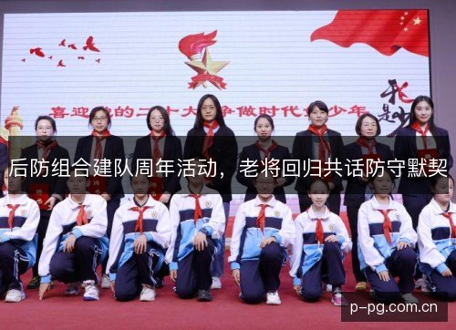 后防组合建队周年活动,老将回归共话防守默契 后防组合建队周年活动,老将回归共话防守默契