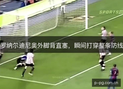 罗纳尔迪尼奥外脚背直塞,瞬间打穿整条防线 罗纳尔迪尼奥外脚背直塞,瞬间打穿整条防线