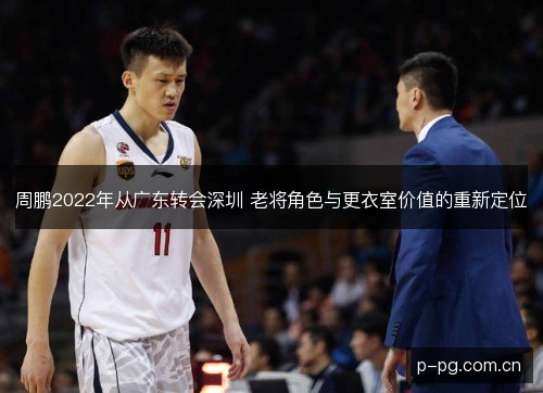 周鹏2022年从广东转会深圳 老将角色与更衣室价值的重新定位
