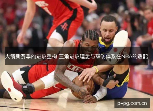 火箭新赛季的进攻重构 三角进攻理念与联防体系在NBA的适配 火箭新赛季的进攻重构 三角进攻理念与联防体系在NBA的适配