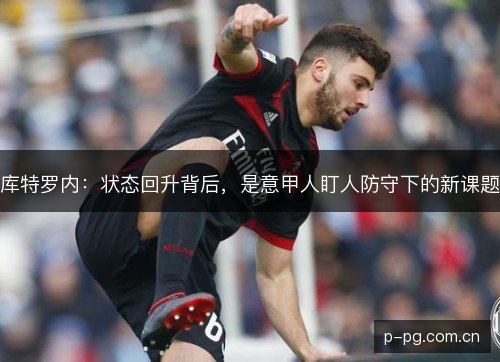 库特罗内:状态回升背后,是意甲人盯人防守下的新课题 库特罗内:状态回升背后,是意甲人盯人防守下的新课题